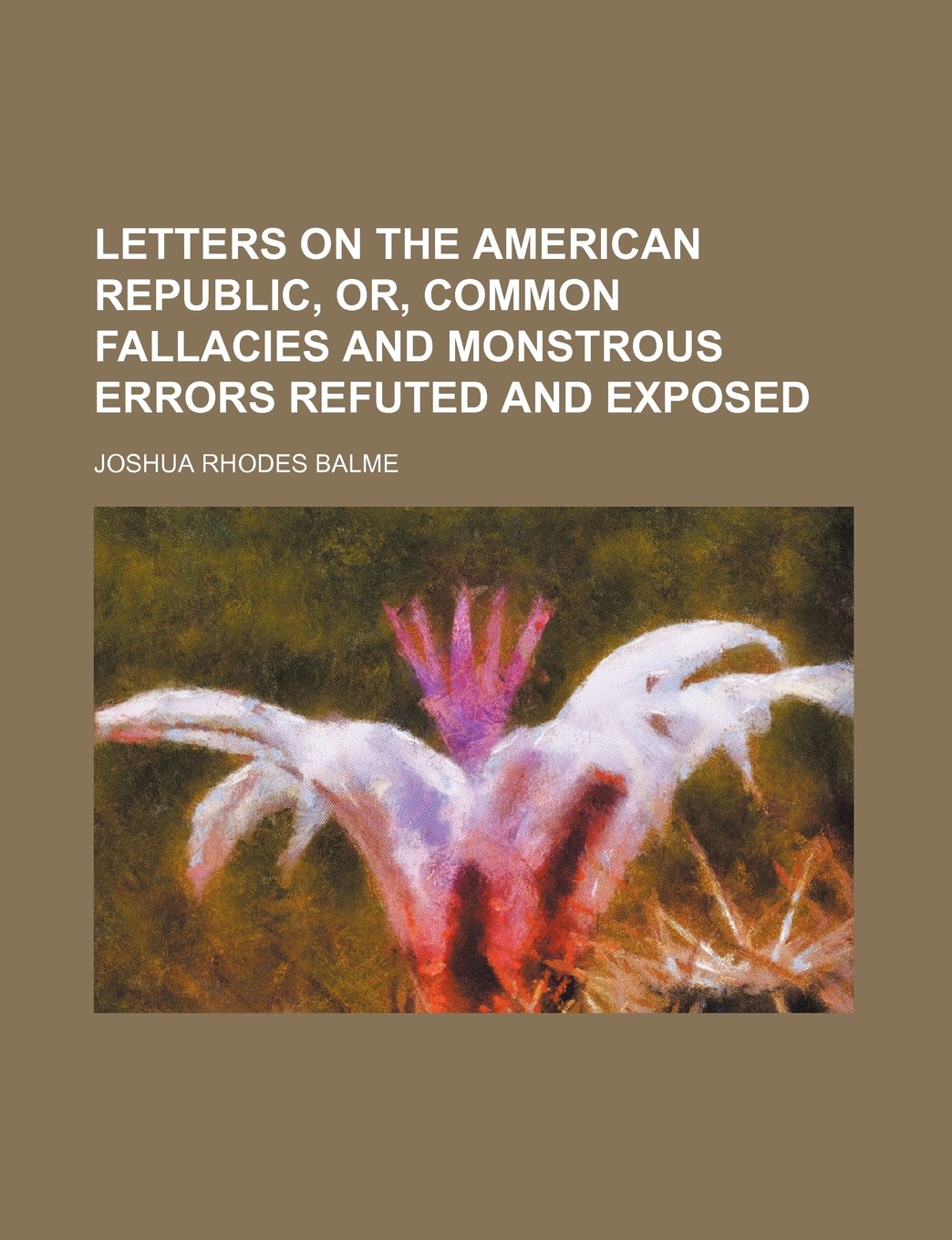 Letters on the American Republic, Or, Common Fallacies and Monstrous Errors Refuted and Exposed Books