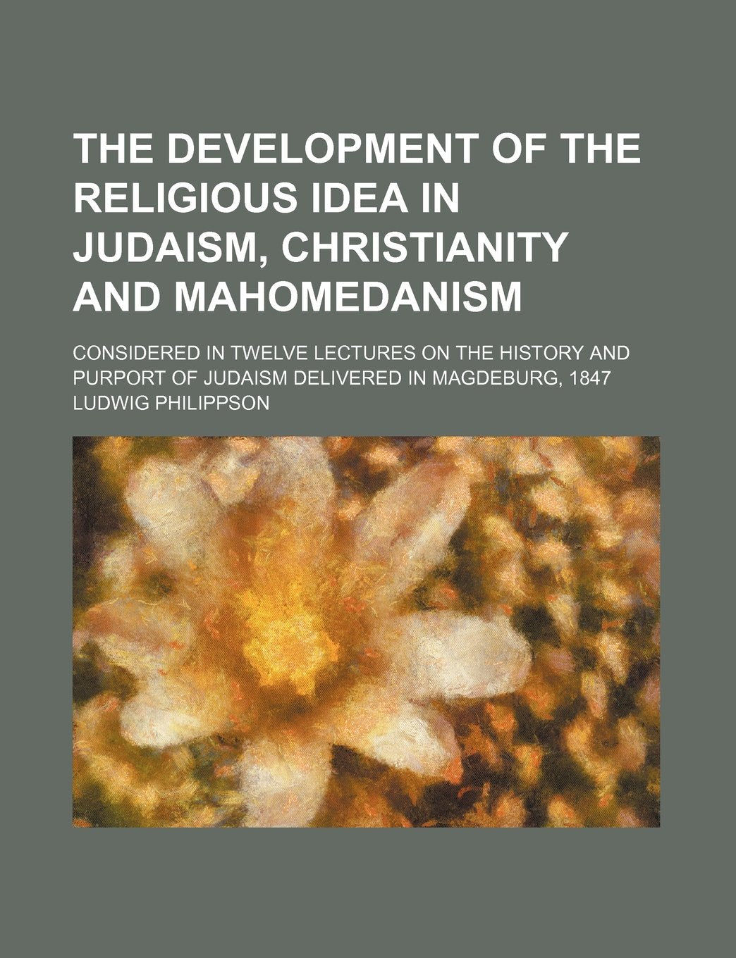 The Development of the Religious Idea in Judaism, Christianity and Mahomedanism; Considered in Twelve Lectures on the History and Purport of Judaism Delivered in Magdeburg, 1847 Books