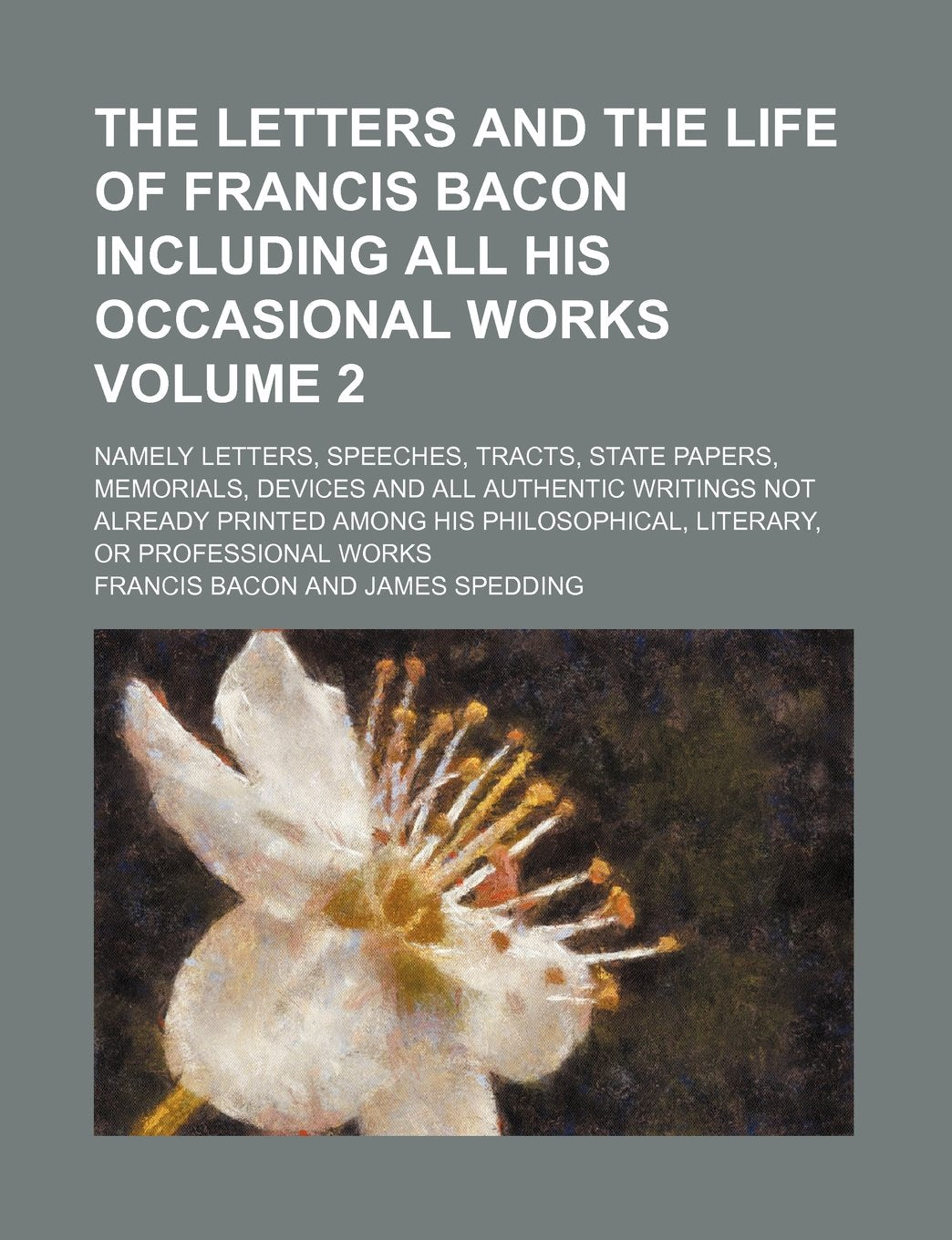 The Letters and the Life of Francis Bacon Including All His Occasional Works; Namely Letters, Speeches, Tracts, State Papers, Memorials, Devices and ... His Philosophical, Literary, or Volume 2 Books