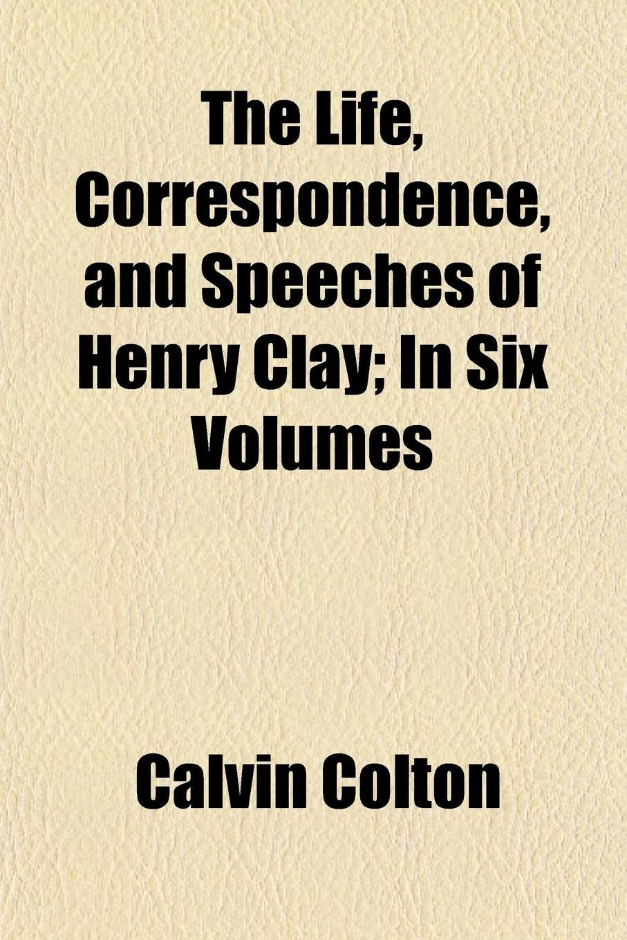 The Life, Correspondence, and Speeches of Henry Clay; In Six Volumes Books