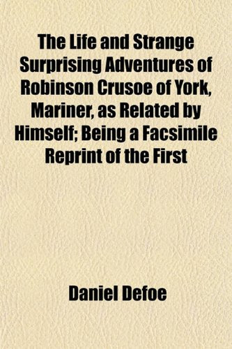The Life and Strange Surprising Adventures of Robinson Crusoe of York, Mariner, as Related by Himself; Being a Facsimile Reprint of the First Politics & History