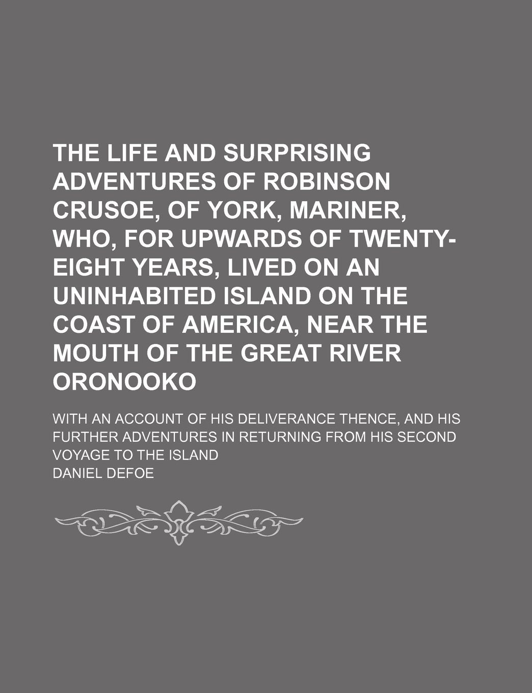 The Life and Surprising Adventures of Robinson Crusoe, of York, Mariner, Who, for Upwards of Twenty-Eight Years, Lived on an Uninhabited Island on the ... Great River Oronooko; With an Account of His Books