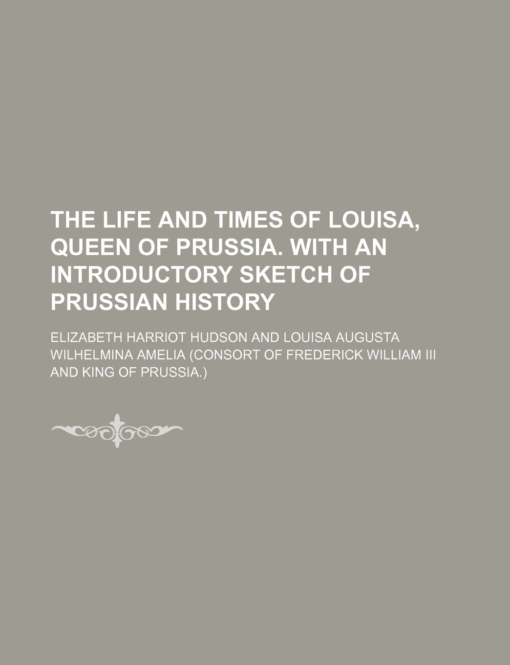 The Life and Times of Louisa, Queen of Prussia. with an Introductory Sketch of Prussian History Politics & History