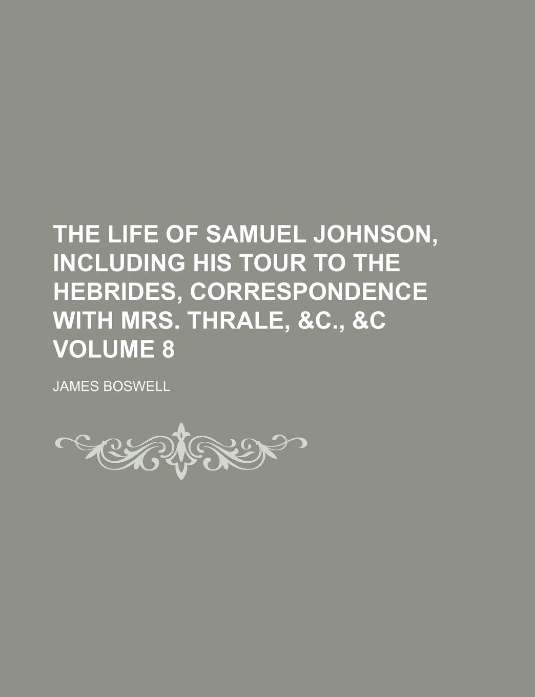 The Life of Samuel Johnson, Including His Tour to the Hebrides, Correspondence with Mrs. Thrale, &C., &C Volume 8 Books