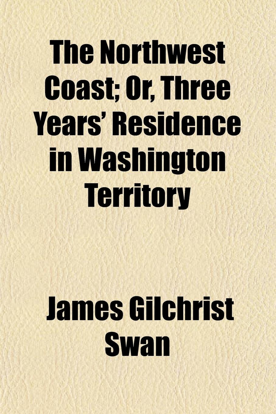 The Northwest Coast; Or, Three Years' Residence in Washington Territory Politics & History
