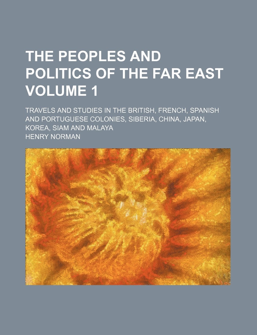 The Peoples and Politics of the Far East Volume 1; Travels and Studies in the British, French, Spanish and Portuguese Colonies, Siberia, China, Japan, Korea, Siam and Malaya Books