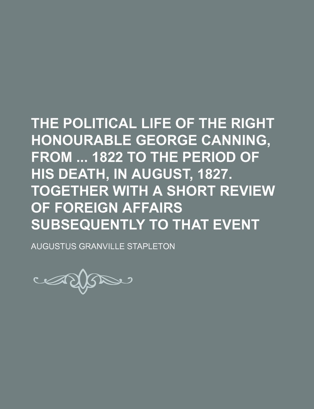 The Political Life of the Right Honourable George Canning, from 1822 to the Period of His Death, in August, 1827. Together with a Short Review of Fore Memories