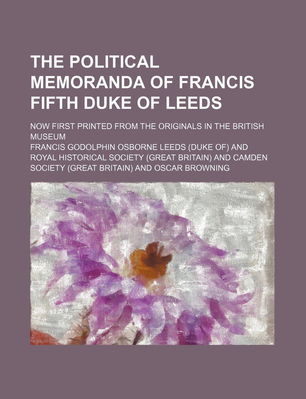 The Political Memoranda of Francis Fifth Duke of Leeds; Now First Printed from the Originals in the British Museum Politics & History