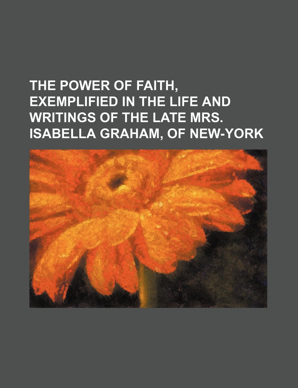 The Power of Faith, Exemplified in the Life and Writings of the Late Mrs. Isabella Graham, of New-York Books