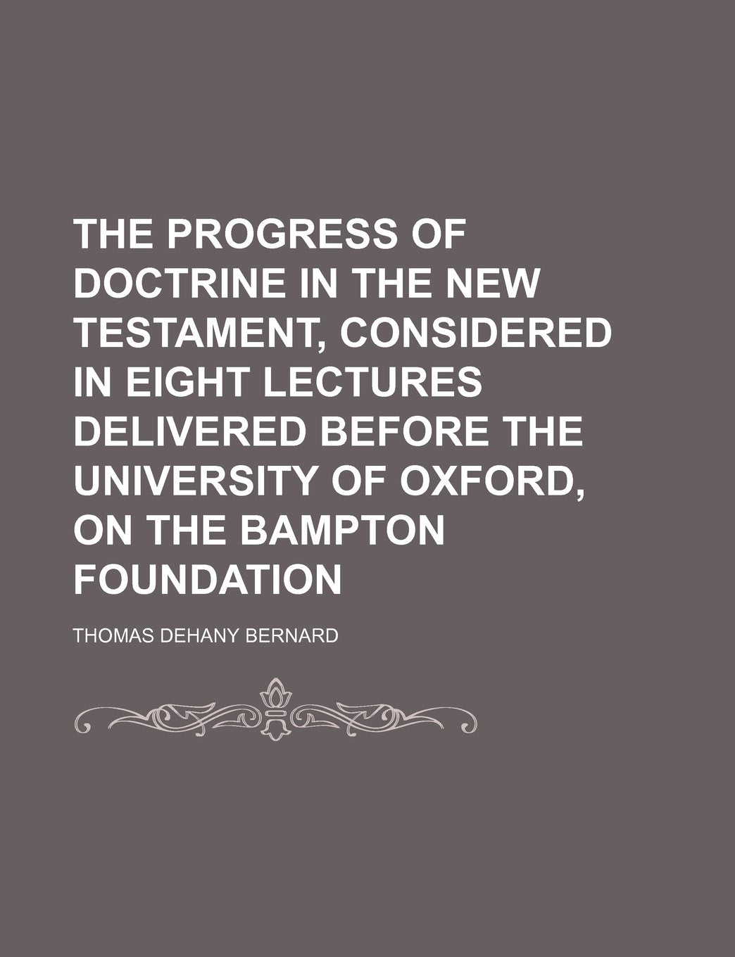 The Progress of Doctrine in the New Testament, Considered in Eight Lectures Delivered Before the University of Oxford, on the Bampton Foundation Politics & History