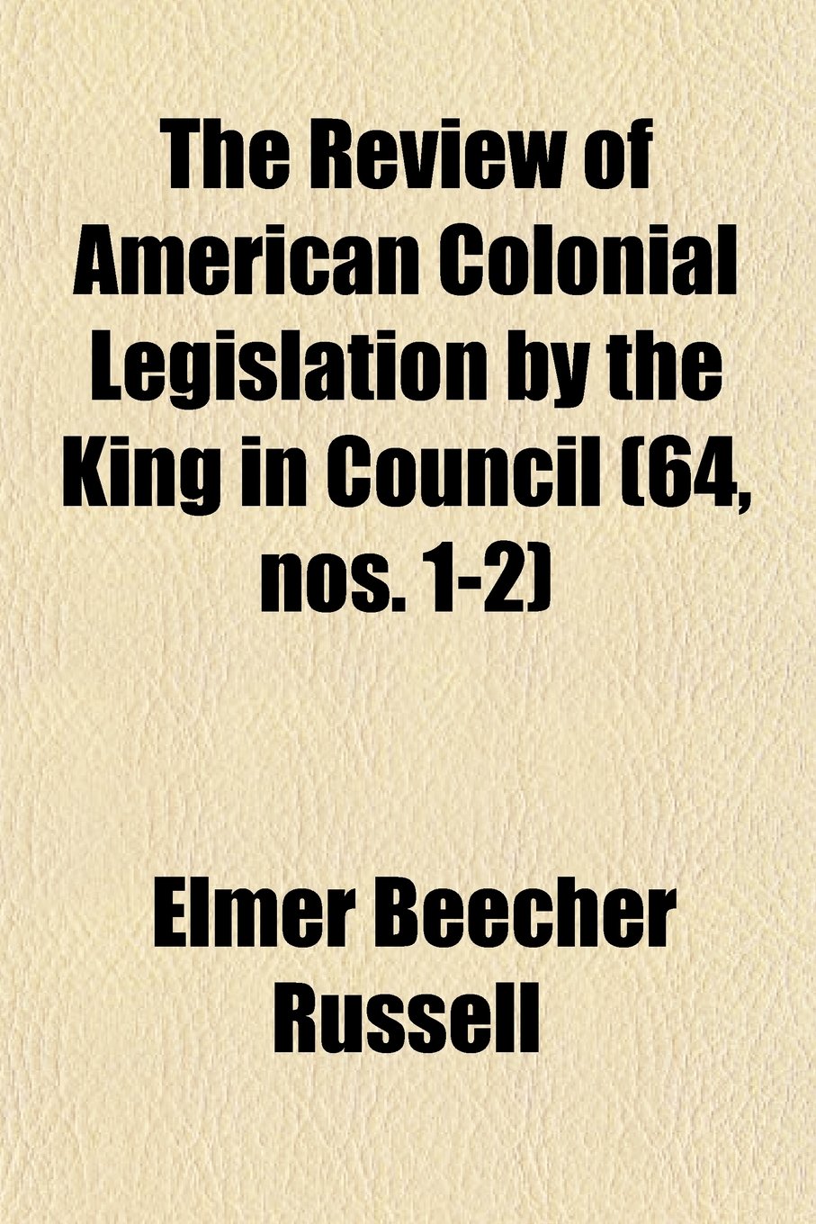 The Review of American Colonial Legislation by the King in Council (Volume 64, Nos. 1-2) Politics & History