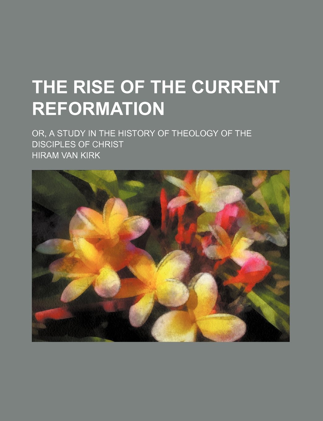 The Rise of the Current Reformation; Or, a Study in the History of Theology of the Disciples of Christ Politics & History