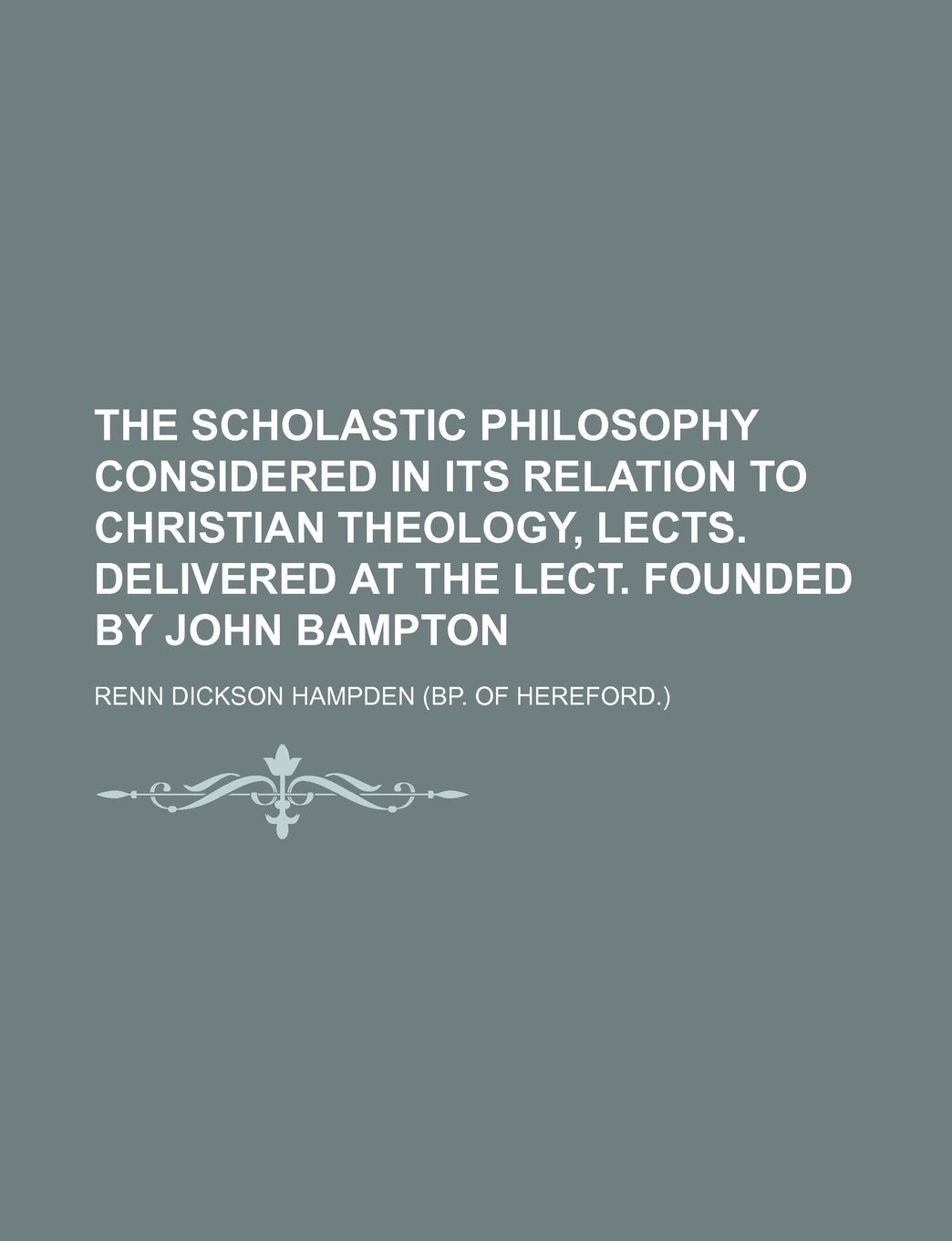 The Scholastic Philosophy Considered in Its Relation to Christian Theology, Lects. Delivered at the Lect. Founded by John Bampton Books