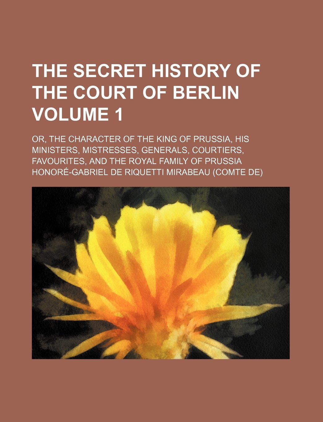 The Secret History of the Court of Berlin Volume 1; Or, the Character of the King of Prussia, His Ministers, Mistresses, Generals, Courtiers, Favourit Books