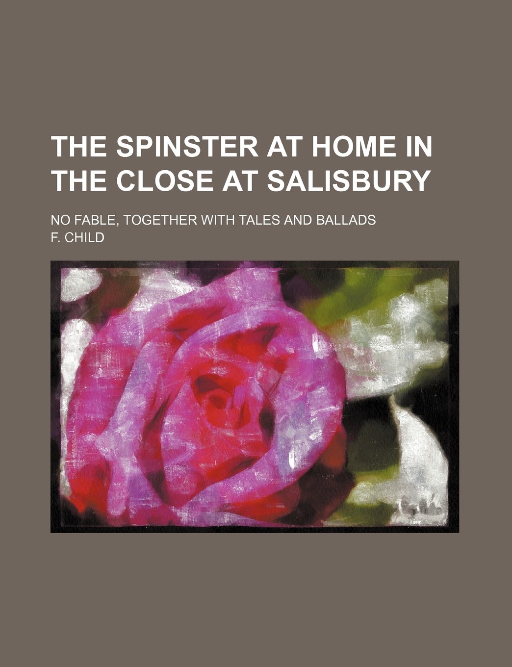 The Spinster at Home in the Close at Salisbury; No Fable, Together with Tales and Ballads Books