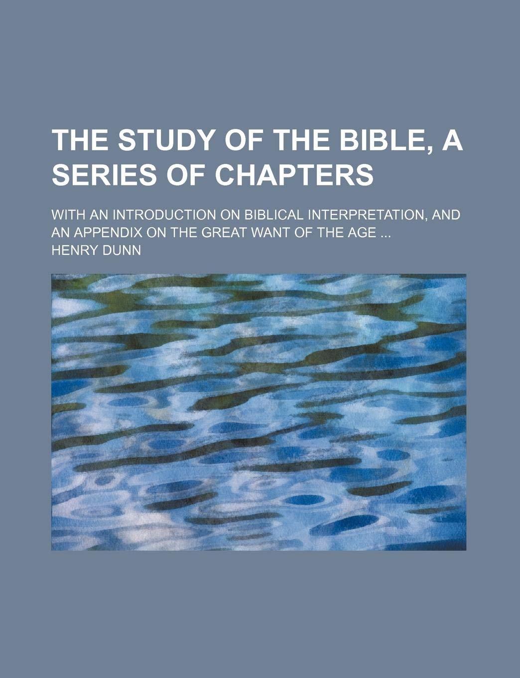 The Study of the Bible, a Series of Chapters; With an Introduction on Biblical Interpretation, and an Appendix on the Great Want of the Age Books