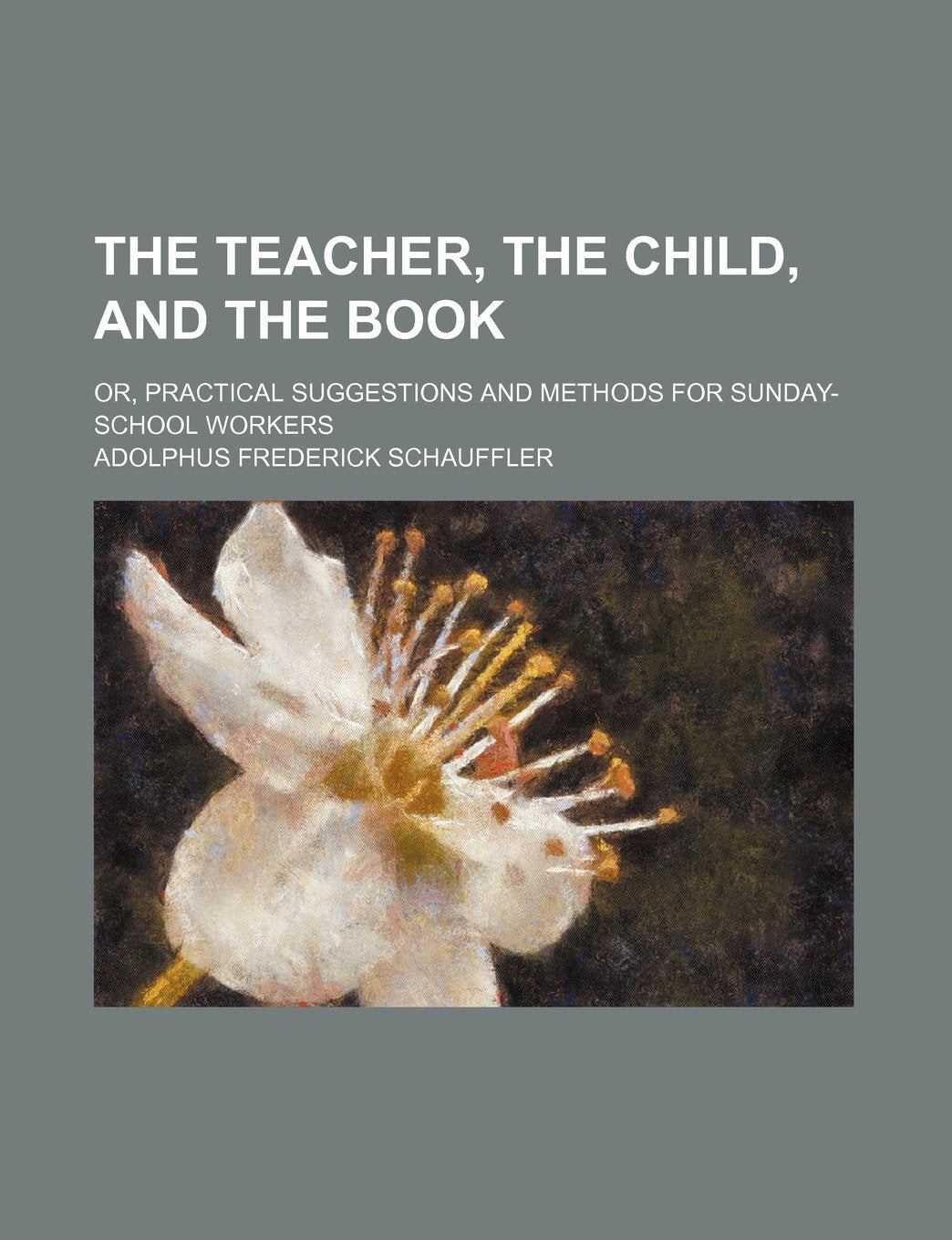 The Teacher, the Child, and the Book; Or, Practical Suggestions and Methods for Sunday-School Workers Books
