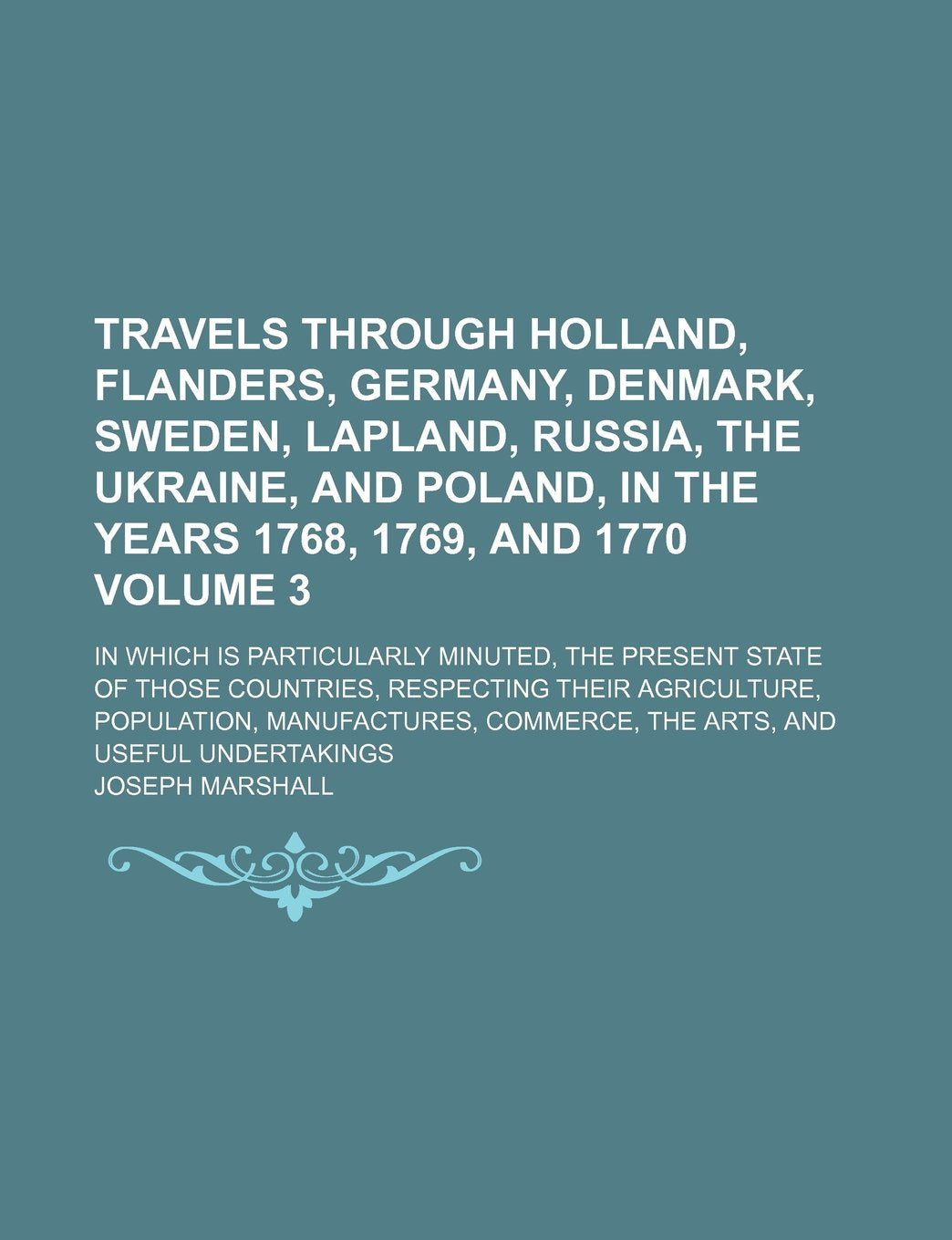 Travels Through Holland, Flanders, Germany, Denmark, Sweden, Lapland, Russia, the Ukraine, and Poland, in the Years 1768, 1769, and 1770; In Which Is ... of Those Countries, Respecting Their Volume 3 Books