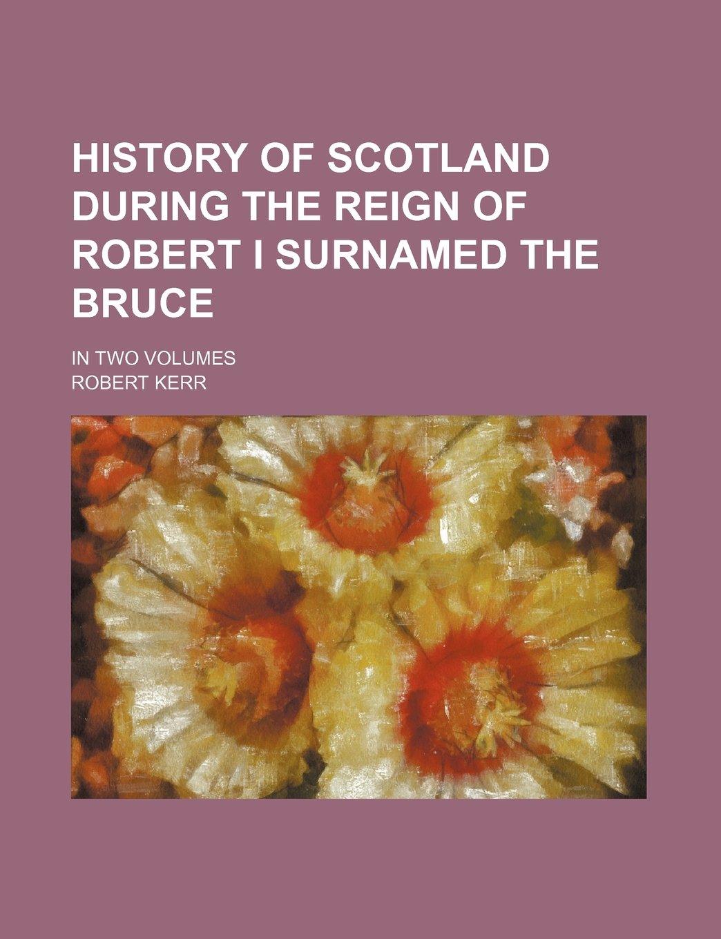 History of Scotland During the Reign of Robert I Surnamed the Bruce; In Two Volumes Books