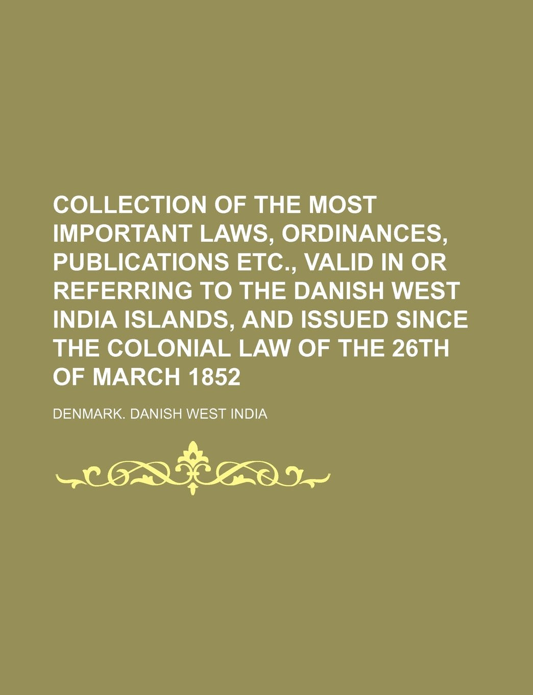 Collection of the Most Important Laws, Ordinances, Publications Etc., Valid in or Referring to the Danish West India Islands, and Issued Since the Colonial Law of the 26th of March 1852 Books
