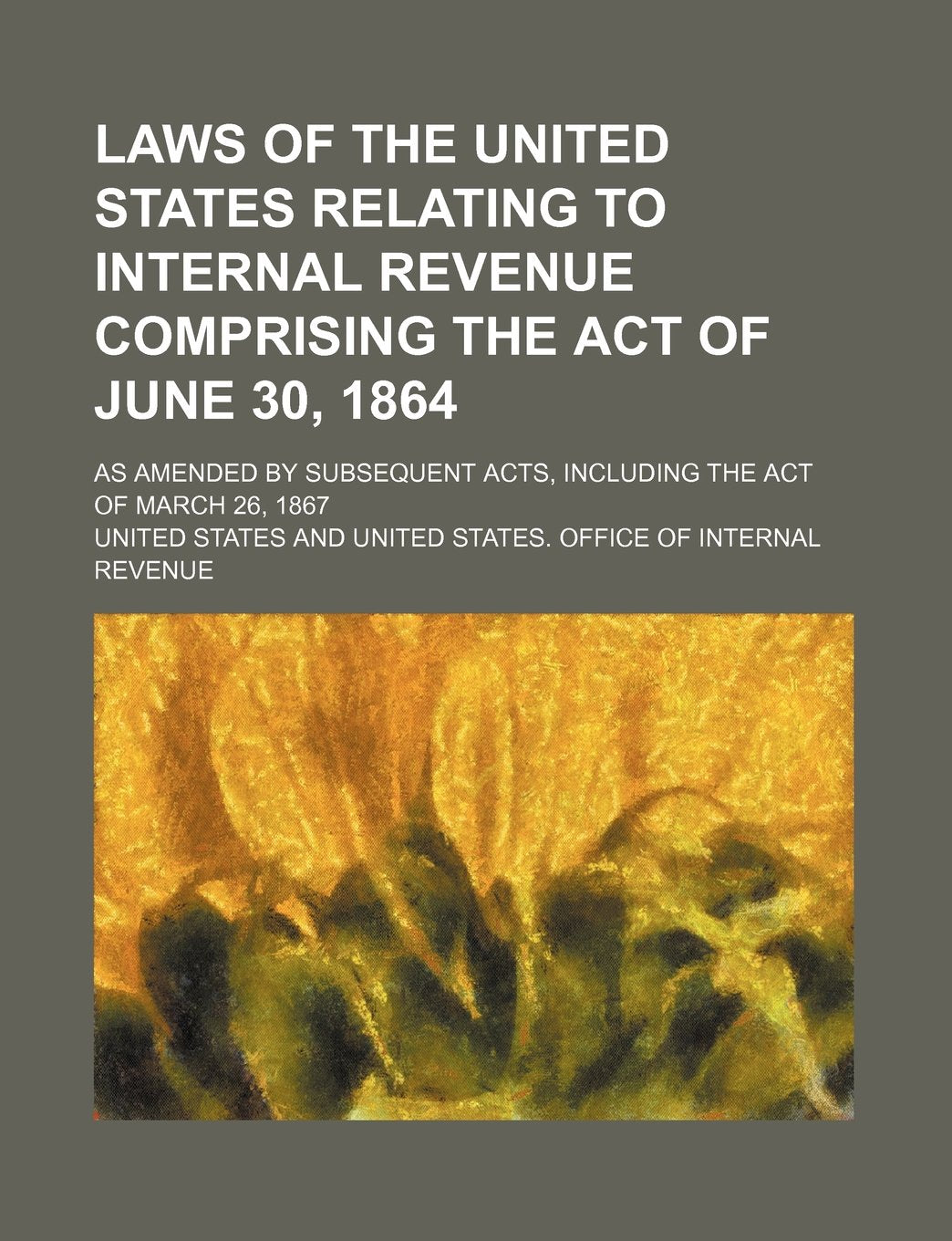 Laws of the United States Relating to Internal Revenue Comprising the Act of June 30, 1864; As Amended by Subsequent Acts, Including the Act of March book