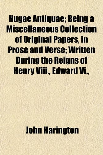 Nugae Antiquae; Being a Miscellaneous Collection of Original Papers, in Prose and Verse Written During the Reigns of Henry VIII., Edward VI., Queen Mary, Elizabeth, and King James Books
