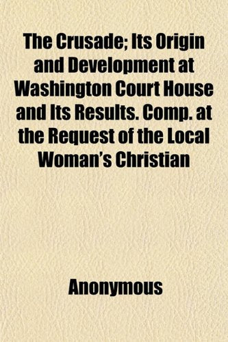 The Crusade; Its Origin and Development at Washington Court House and Its Results. Comp. at the Request of the Local Woman's Christian Temperance Union Books