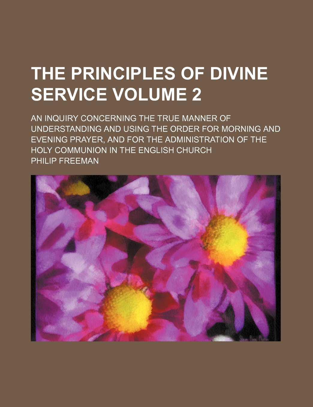 The Principles of Divine Service; An Inquiry Concerning the True Manner of Understanding and Using the Order for Morning and Evening Prayer, and for ... Holy Communion in the English Church Volume 2 Books