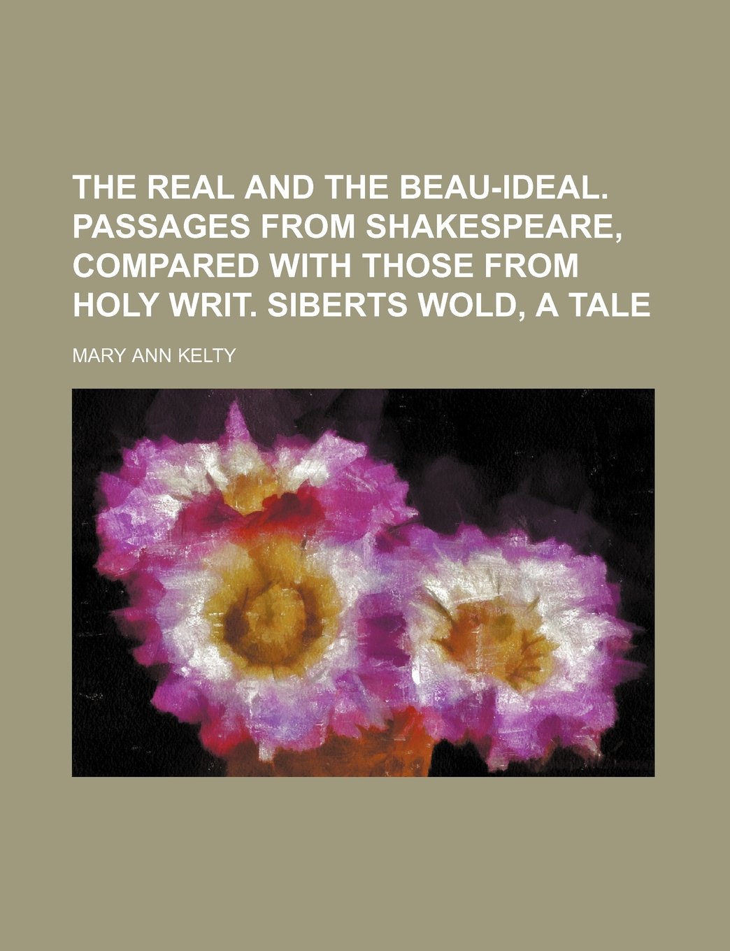 The Real and the Beau-Ideal. Passages from Shakespeare, Compared with Those from Holy Writ. Siberts Wold, a Tale Books