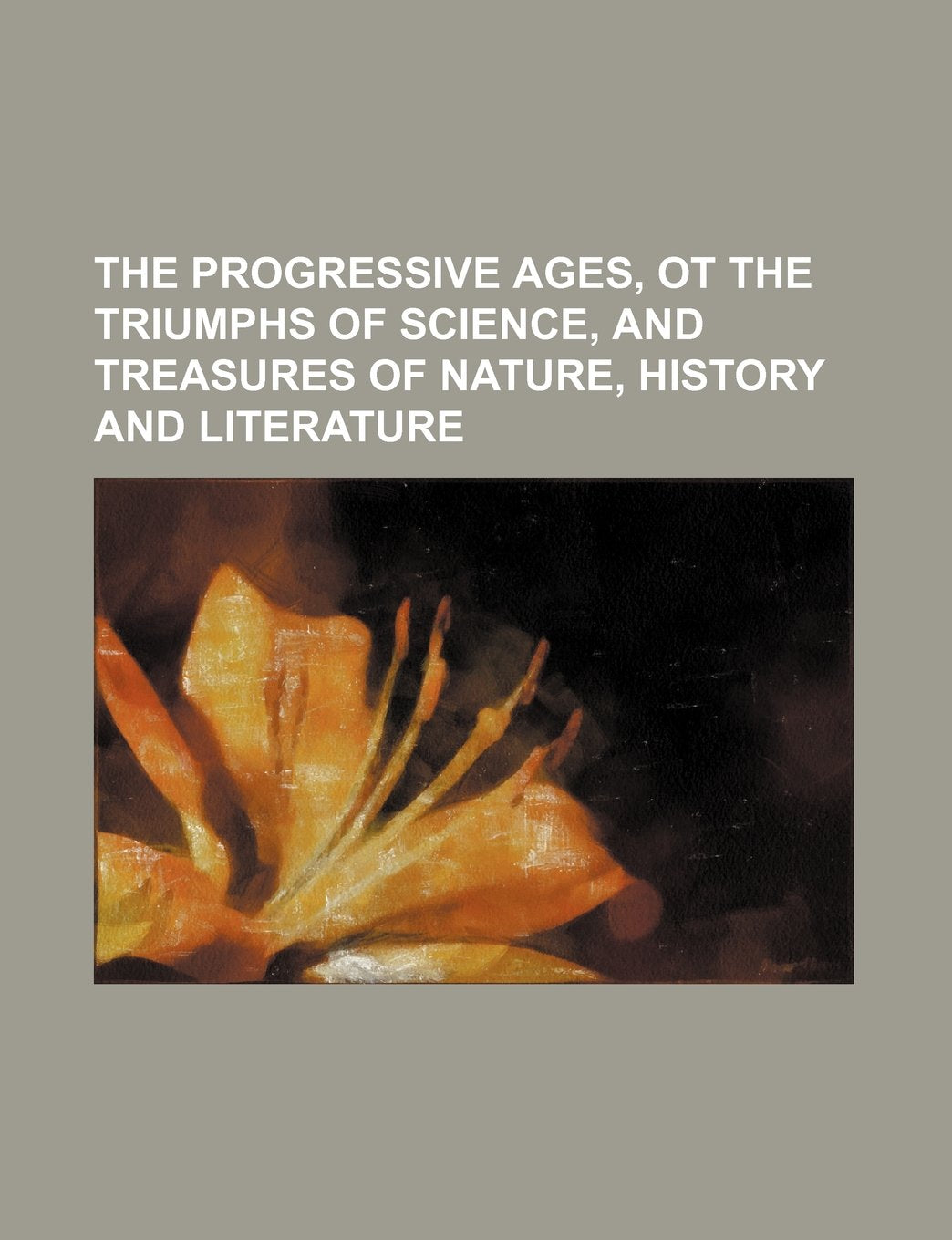 The Progressive Ages, OT the Triumphs of Science, and Treasures of Nature, History and Literature Books
