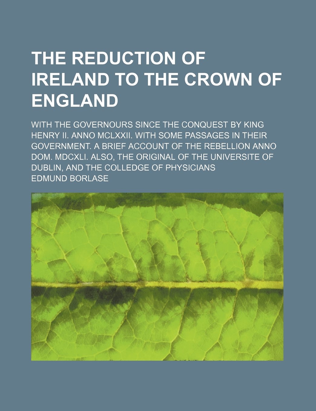 The Reduction of Ireland to the Crown of England; With the Governours Since the Conquest by King Henry II. Anno MCLXXII. with Some Passages in Their ... Also, the Original of the Universite of Dub Books