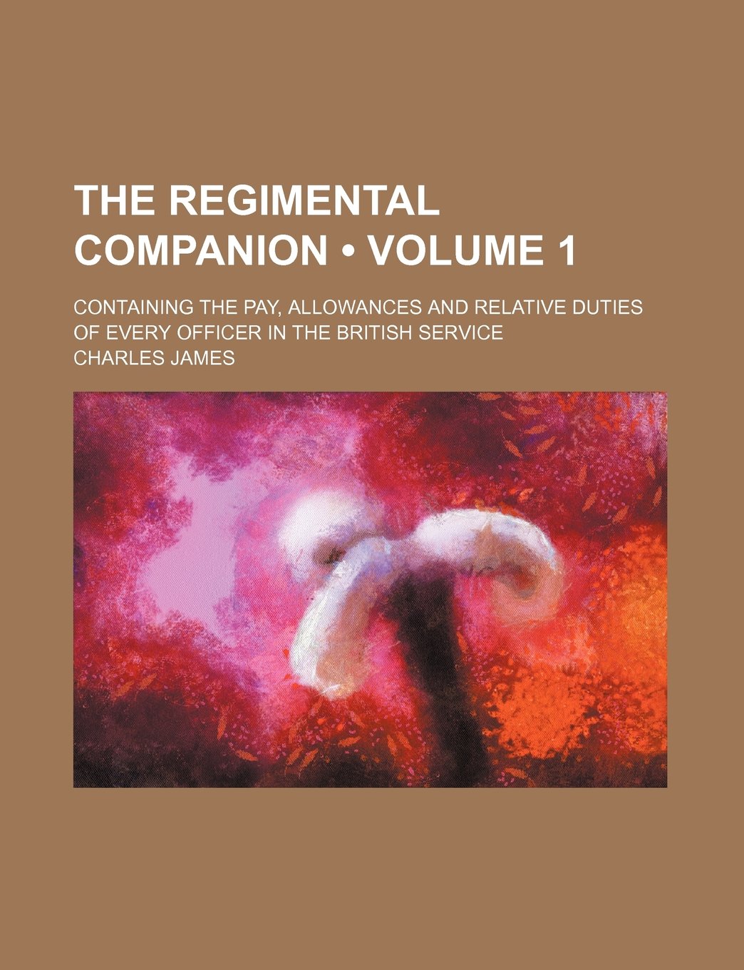 The Regimental Companion (Volume 1); Containing the Pay, Allowances and Relative Duties of Every Officer in the British Service Books