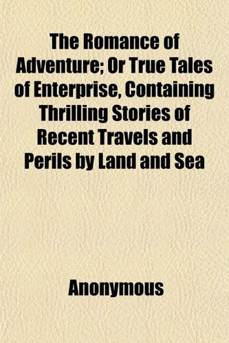 The Romance of Adventure; Or True Tales of Enterprise, Containing Thrilling Stories of Recent Travels and Perils by Land and Sea Books