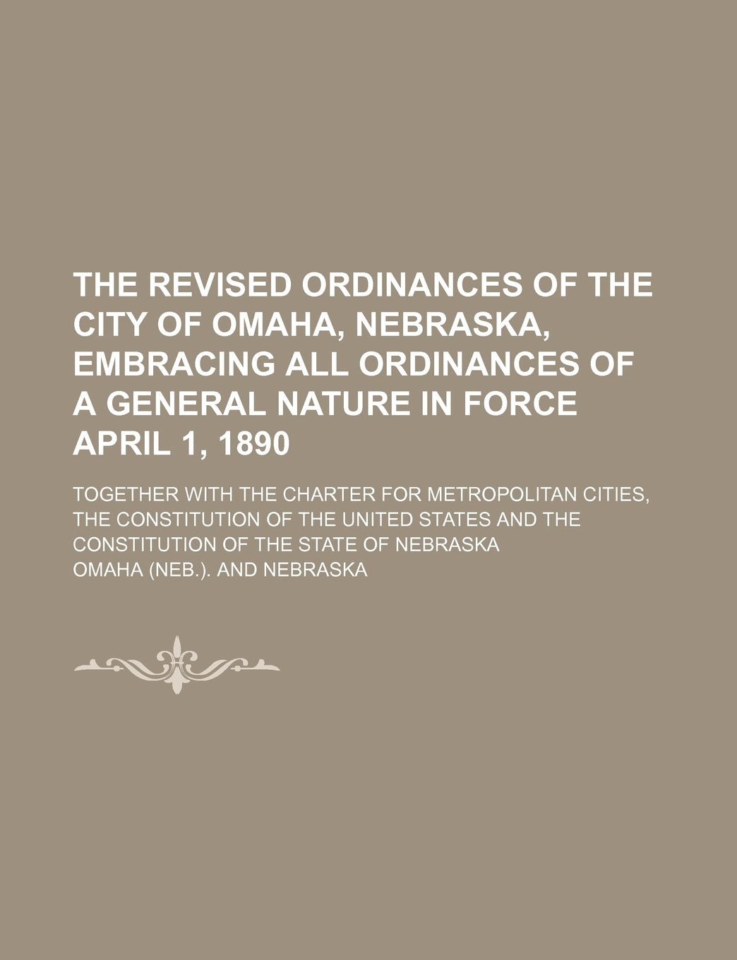 The Revised Ordinances of the City of Omaha, Nebraska, Embracing All Ordinances of a General Nature in Force April 1, 1890; Together with the Charter ... and the Constitution of the State of Nebra Books