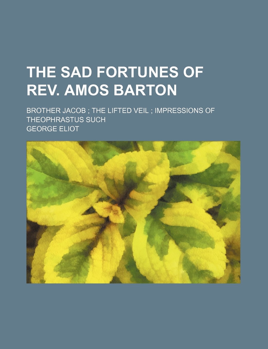 The Sad Fortunes of REV. Amos Barton; Brother Jacob the Lifted Veil Impressions of Theophrastus Such Books