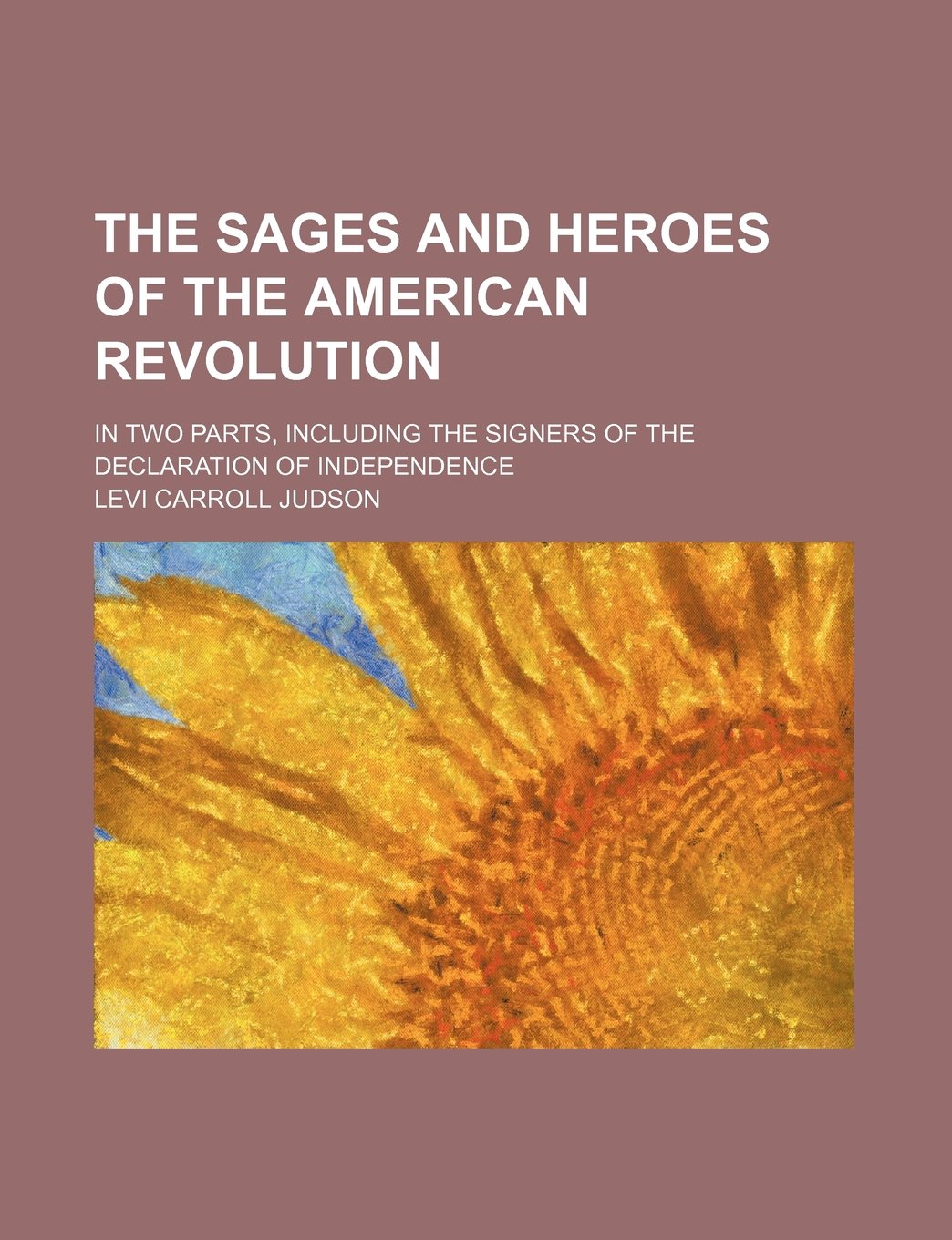 The Sages and Heroes of the American Revolution; In Two Parts, Including the Signers of the Declaration of Independence Politics & History