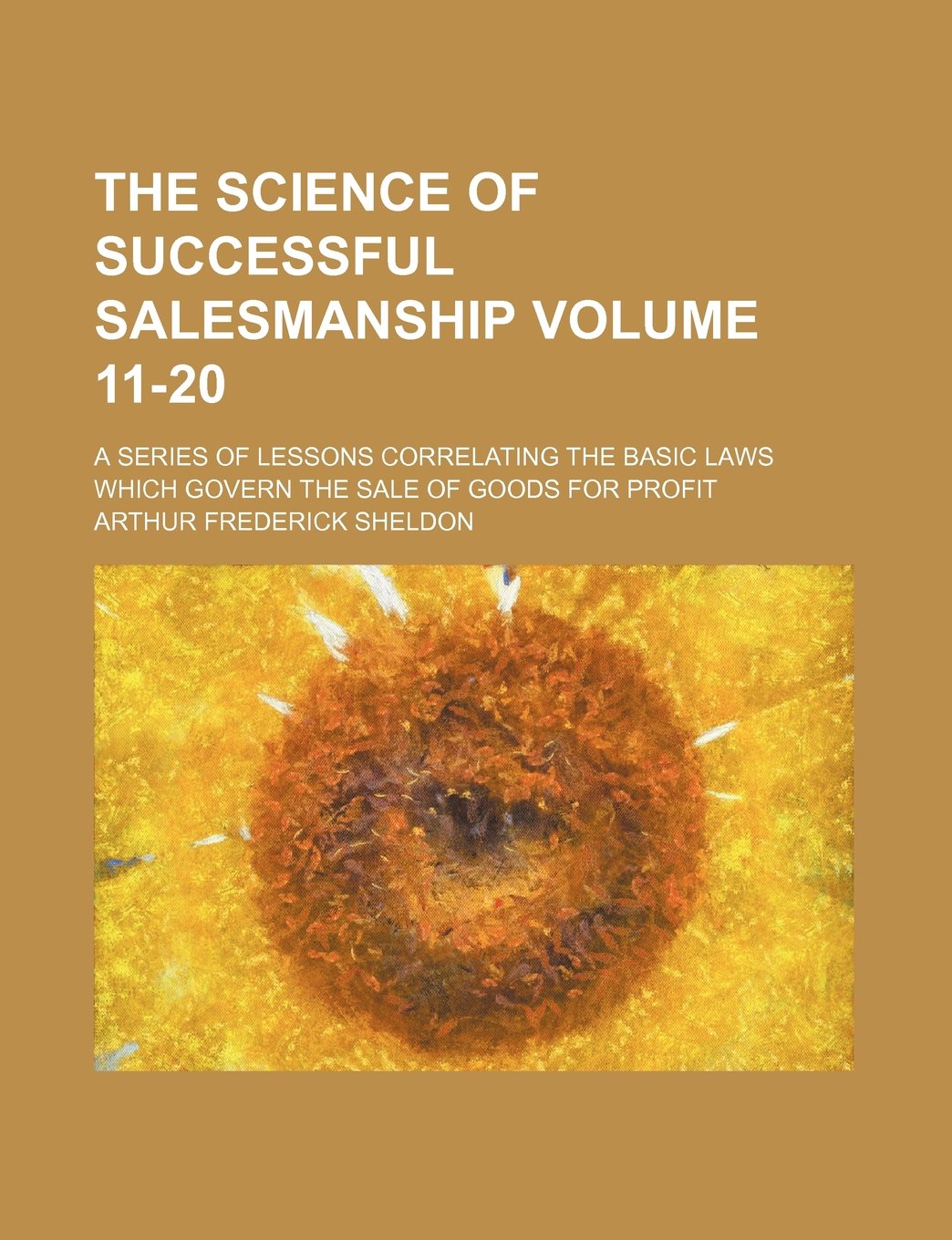 The Science of Successful Salesmanship; A Series of Lessons Correlating the Basic Laws Which Govern the Sale of Goods for Profit Volume 11-20 Books