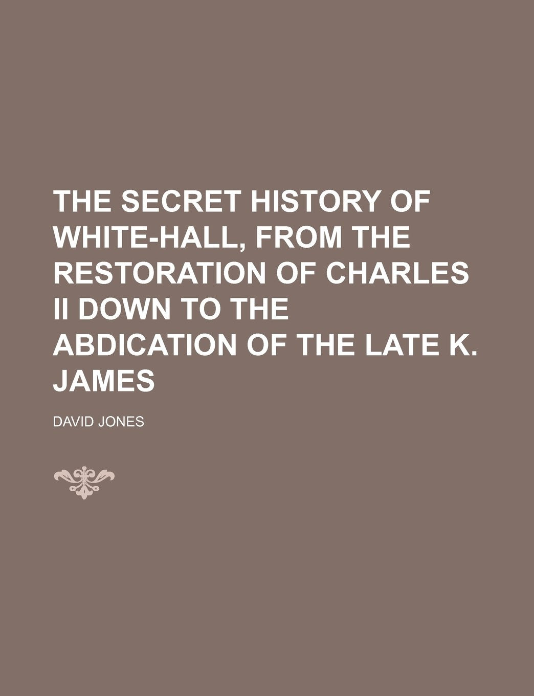 The Secret History of White-Hall, from the Restoration of Charles II Down to the Abdication of the Late K. James Books