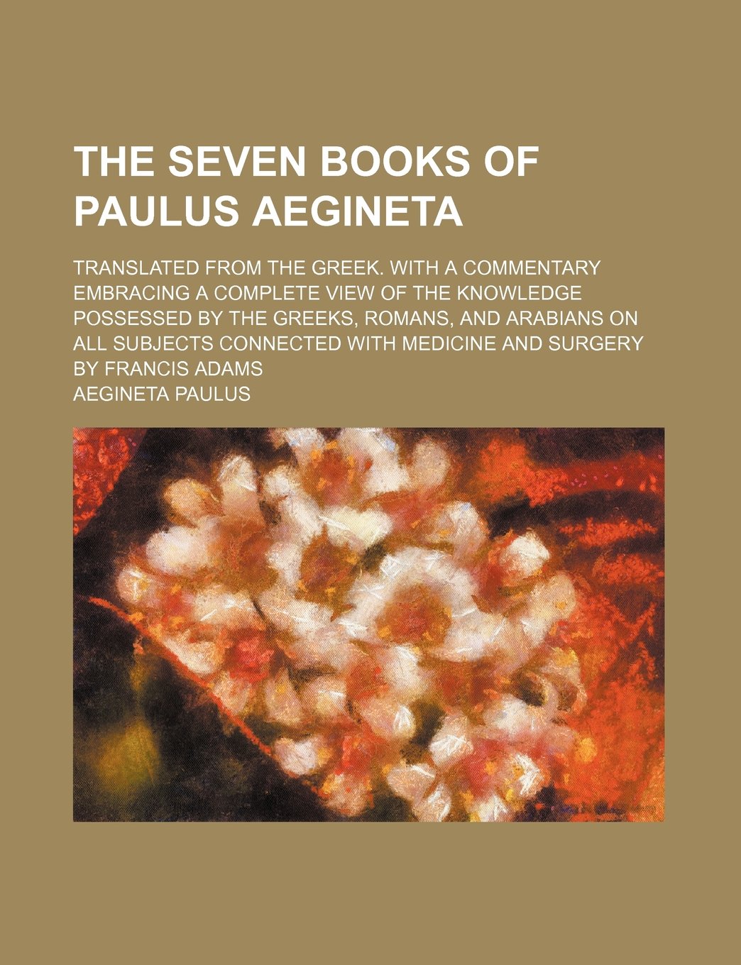 The Seven Books of Paulus Aegineta; Translated from the Greek. with a Commentary Embracing a Complete View of the Knowledge Possessed by the Greeks, ... with Medicine and Surgery by Francis Adams Books