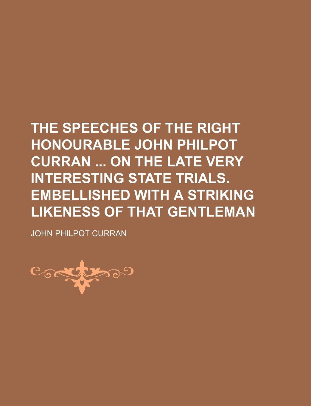 The Speeches of the Right Honourable John Philpot Curran on the Late Very Interesting State Trials. Embellished with a Striking Likeness of That Gentleman Politics & History
