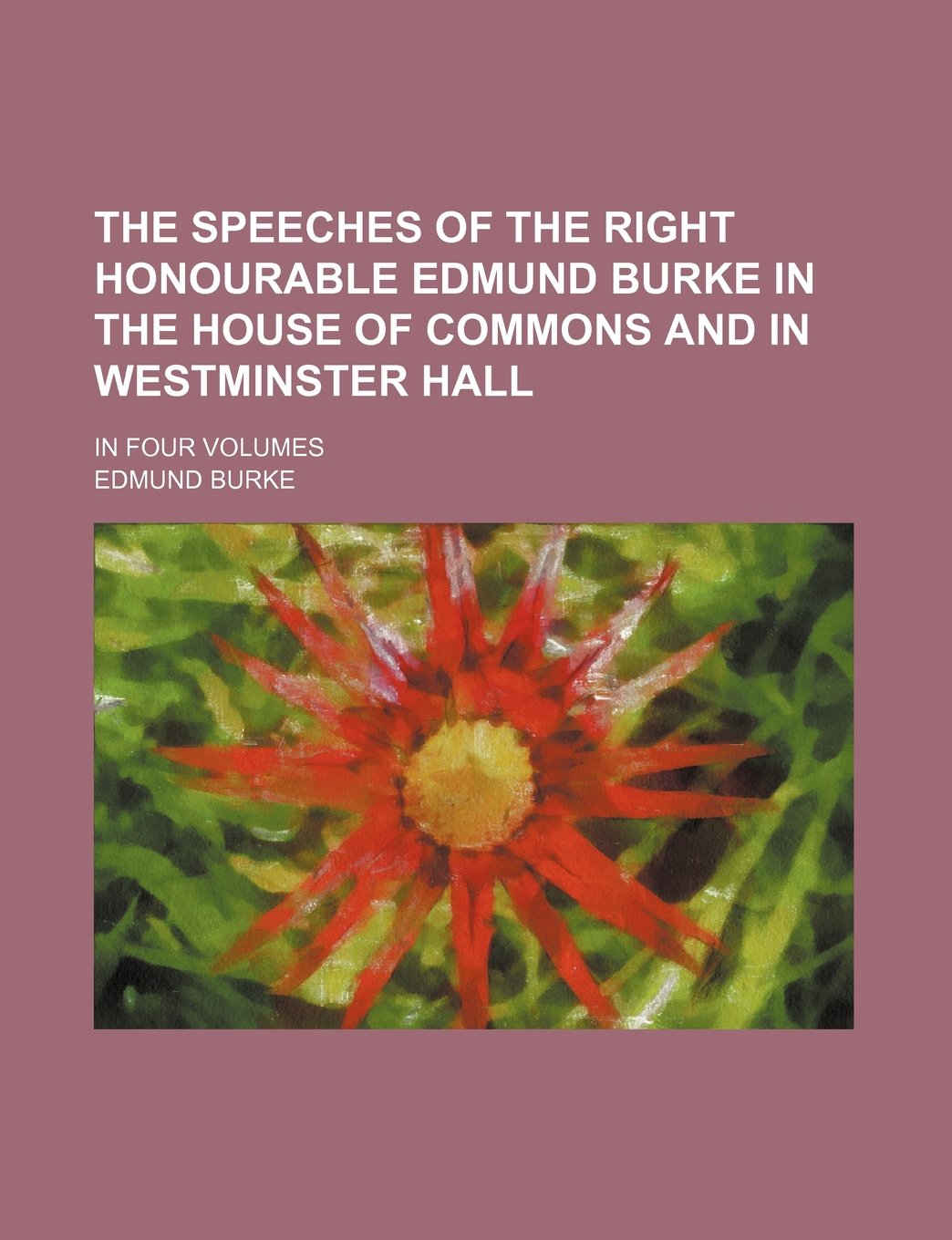 The Speeches of the Right Honourable Edmund Burke in the House of Commons and in Westminster Hall; In Four Volumes Politics & History
