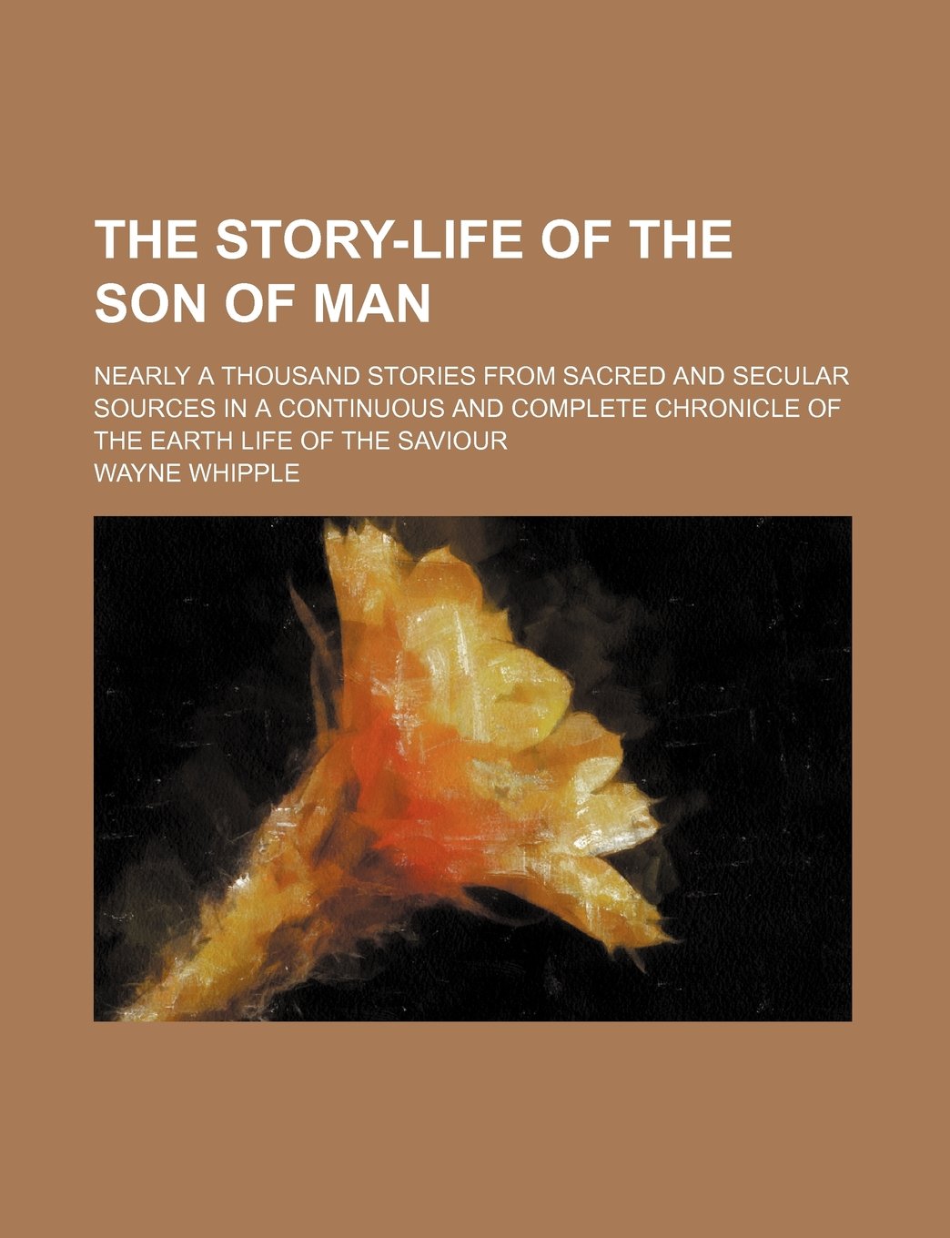 The Story-Life of the Son of Man; Nearly a Thousand Stories from Sacred and Secular Sources in a Continuous and Complete Chronicle of the Earth Life of the Saviour Books