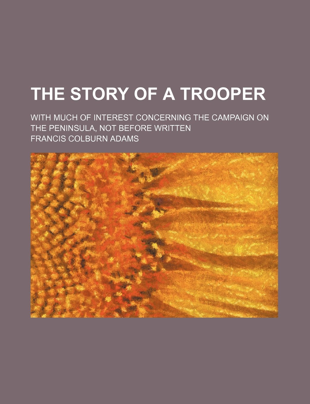 The Story of a Trooper; With Much of Interest Concerning the Campaign on the Peninsula, Not Before Written Books