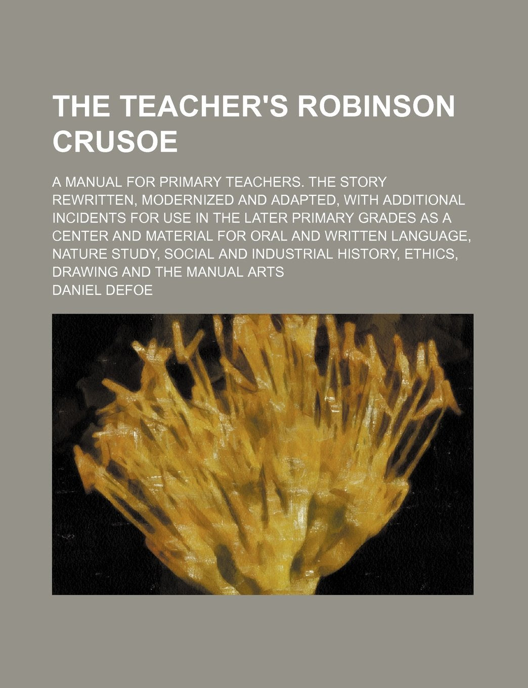 The Teacher's Robinson Crusoe; A Manual for Primary Teachers. the Story Rewritten, Modernized and Adapted, with Additional Incidents for Use in the ... for Oral and Written Language, Nature Study, Books
