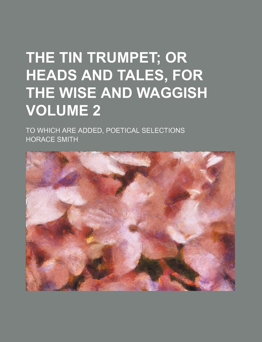 The Tin Trumpet; Or Heads and Tales, for the Wise and Waggish. to Which Are Added, Poetical Selections Volume 2 Books