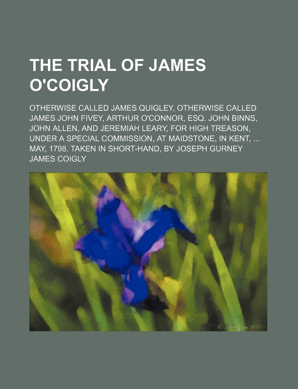 The Trial of James O'Coigly; Otherwise Called James Quigley, Otherwise Called James John Fivey, Arthur O'Connor, Esq. John Binns, John Allen, and ... Maidstone, in Kent, May, 1798. Taken in Shor Books