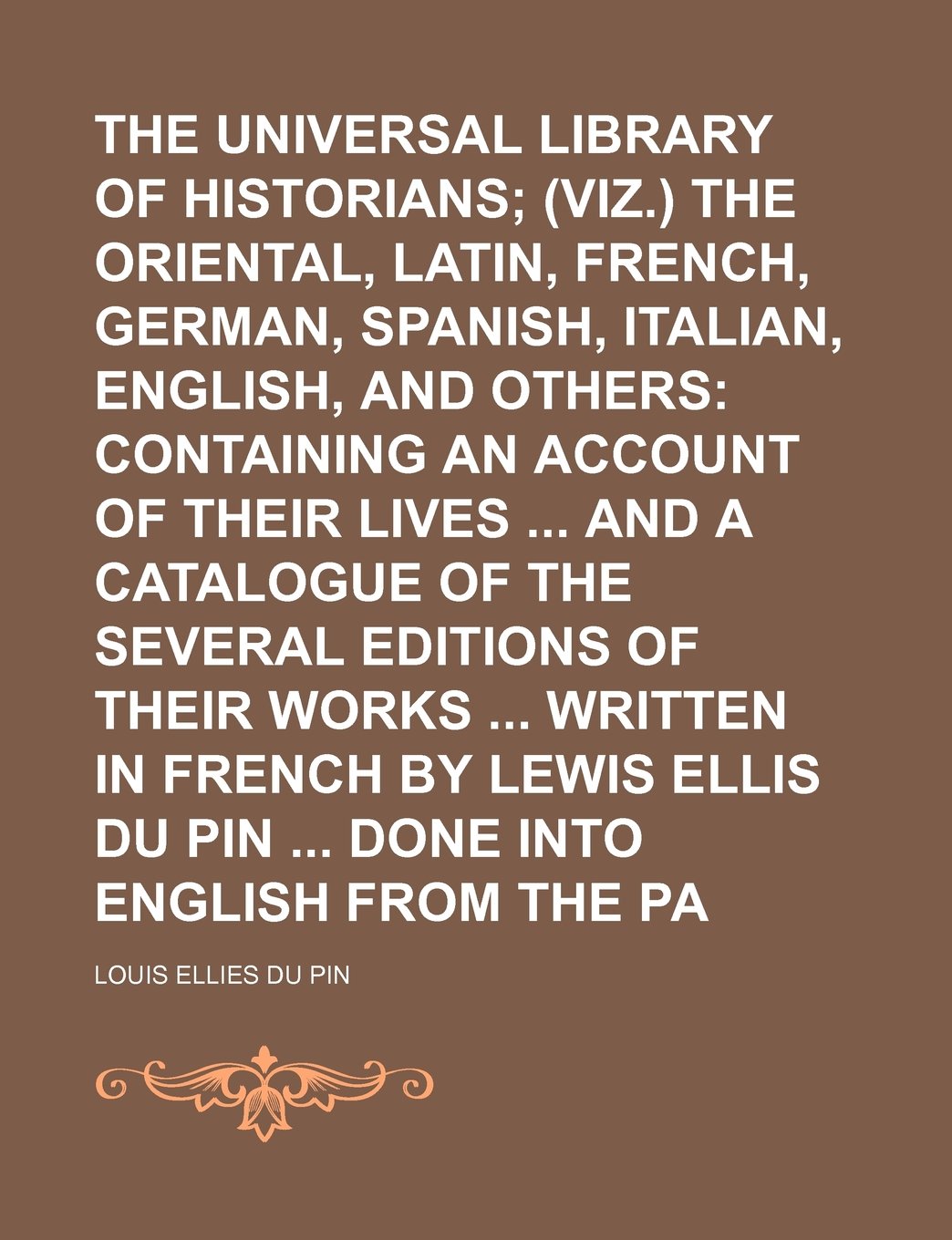 The Universal Library of Historians (Volume 1); (Viz.) the Oriental, Greek, Latin, French, German, Spanish, Italian, English, and Others Containing an ... of Their Works Written in French by Lewis Books