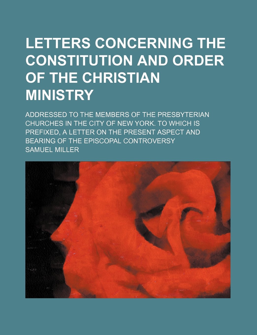 Letters Concerning the Constitution and Order of the Christian Ministry; Addressed to the Members of the Presbyterian Churches in the City of New ... and Bearing of the Episcopal Controversy Books