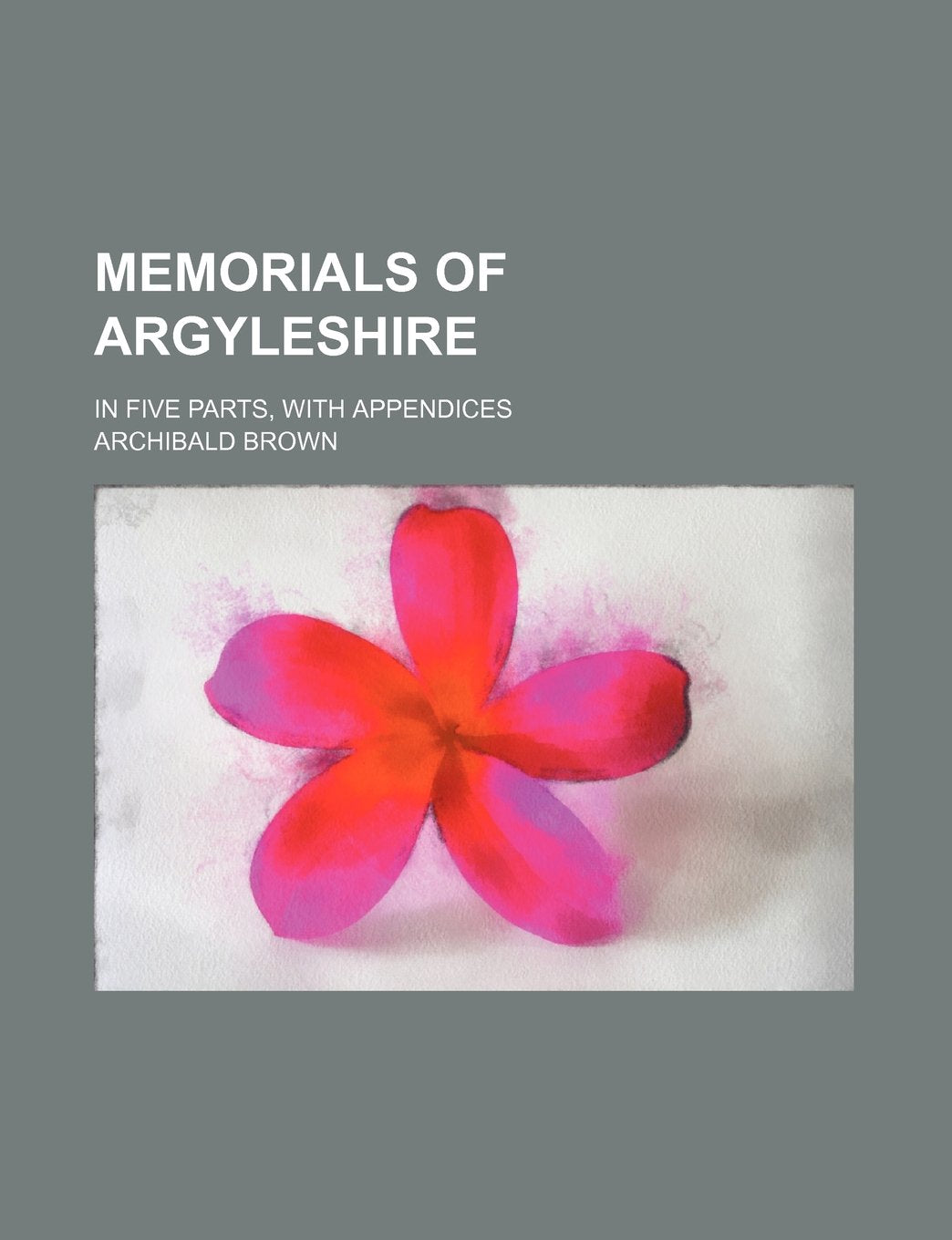 Memorials of Argyleshire; In Five Parts, with Appendices Politics & History