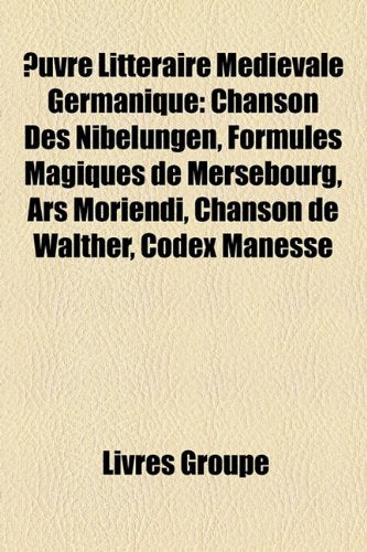 Uvre Littraire Mdivale Germanique: Chanson Des Nibelungen, Formules Magiques de Mersebourg, Ars Moriendi, Chanson de Walther, Codex Manesse Books